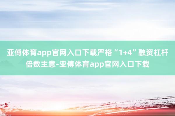 亚傅体育app官网入口下载严格“1+4”融资杠杆倍数主意-亚傅体育app官网入口下载