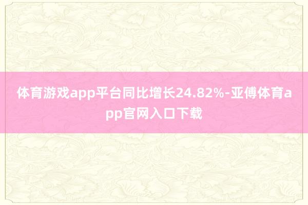 体育游戏app平台同比增长24.82%-亚傅体育app官网入口下载