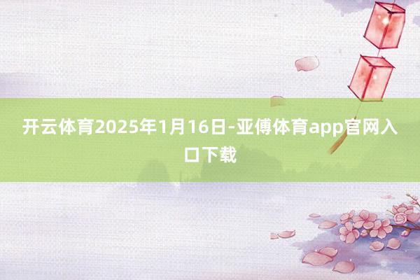 开云体育2025年1月16日-亚傅体育app官网入口下载