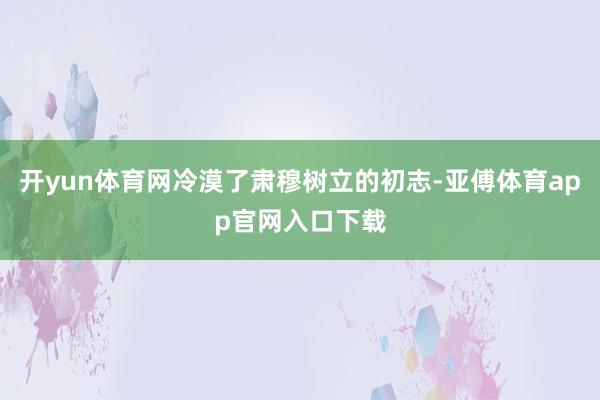 开yun体育网冷漠了肃穆树立的初志-亚傅体育app官网入口下载