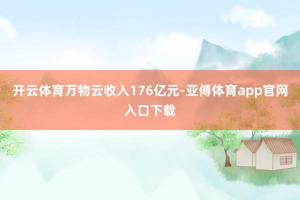 开云体育万物云收入176亿元-亚傅体育app官网入口下载