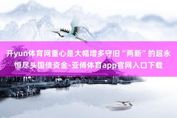 开yun体育网重心是大幅增多守旧“两新”的超永恒尽头国债资金-亚傅体育app官网入口下载